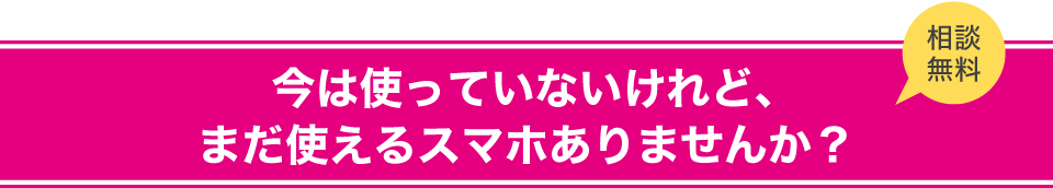 今は使っていないけれど、まだ使えるスマホありませんか？