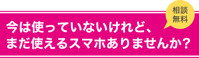 今は使っていないけれど、まだ使えるスマホありませんか？