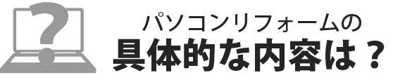 パソコンリフォームの具体的な内容は？