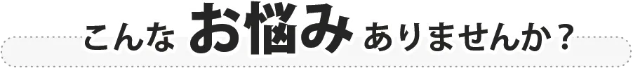こんなお悩みありませんか？