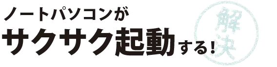 ノートパソコンがサクサク起動する！
